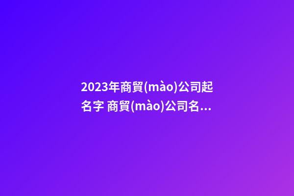 2023年商貿(mào)公司起名字 商貿(mào)公司名字怎么起-第1張-公司起名-玄機(jī)派
